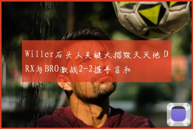 Willer石头人关键大招毁天灭地 DRX与BRO激战2-2握手言和