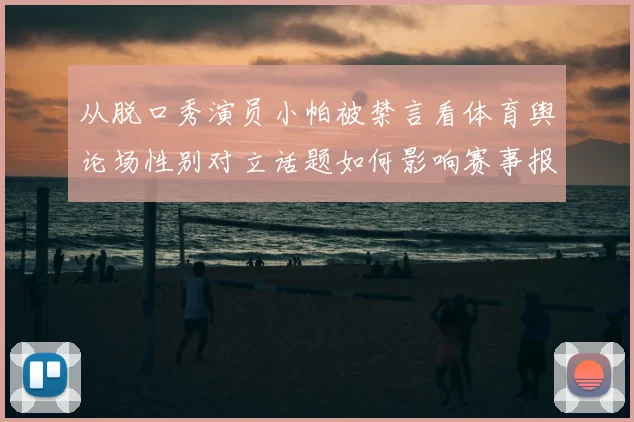 从脱口秀演员小帕被禁言看体育舆论场性别对立话题如何影响赛事报道