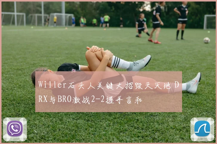 Willer石头人关键大招毁天灭地 DRX与BRO激战2-2握手言和