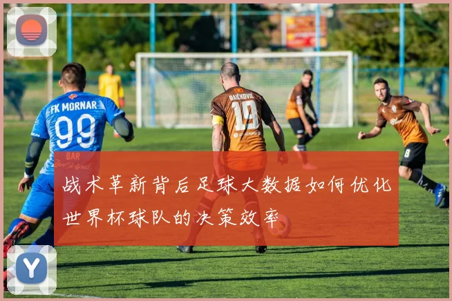战术革新背后足球大数据如何优化世界杯球队的决策效率