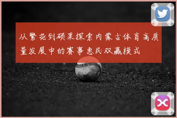 从繁花到硕果探索内蒙古体育高质量发展中的赛事惠民双赢模式