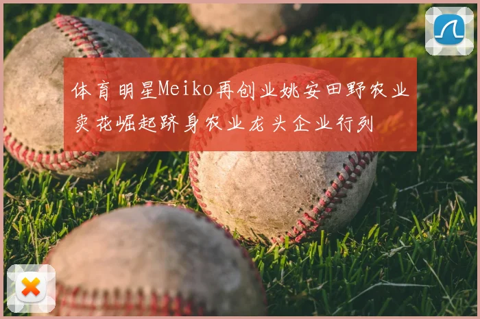 体育明星Meiko再创业姚安田野农业卖花崛起跻身农业龙头企业行列