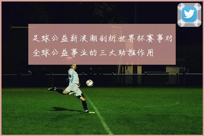 足球公益新浪潮剖析世界杯赛事对全球公益事业的三大助推作用