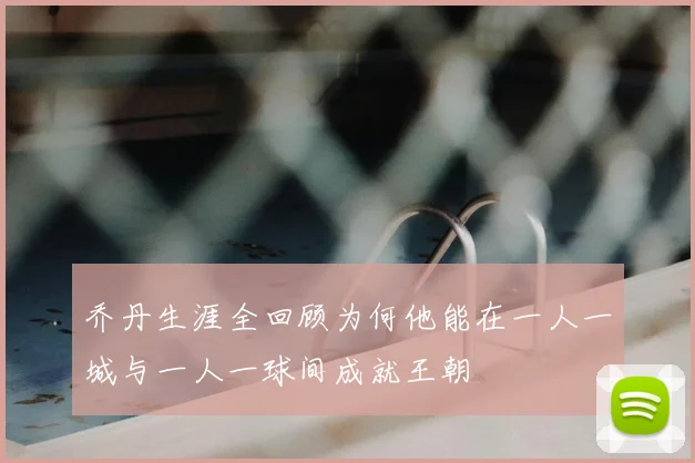 乔丹生涯全回顾为何他能在一人一城与一人一球间成就王朝