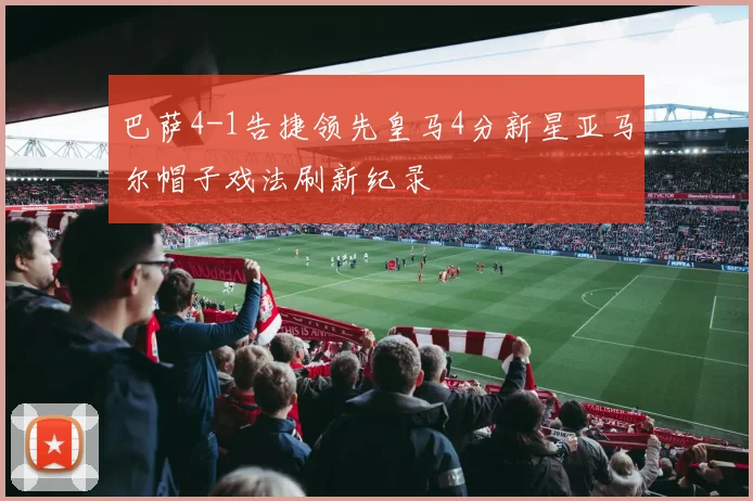 巴萨4-1告捷领先皇马4分新星亚马尔帽子戏法刷新纪录