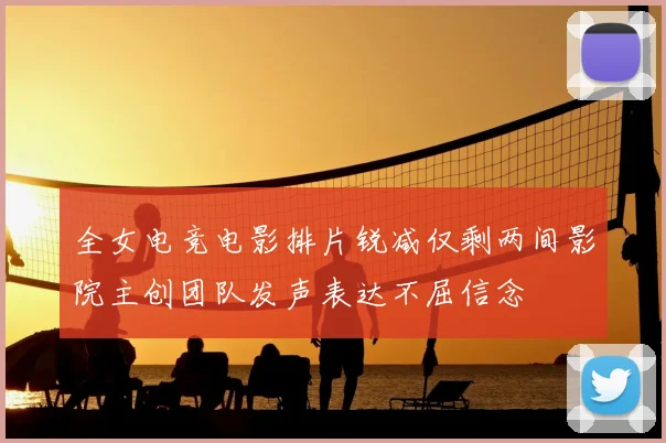 全女电竞电影排片锐减仅剩两间影院主创团队发声表达不屈信念