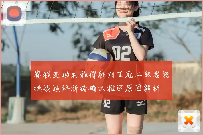 赛程变动利雅得胜利亚冠二级客场挑战迪拜祈祷确认推迟原因解析