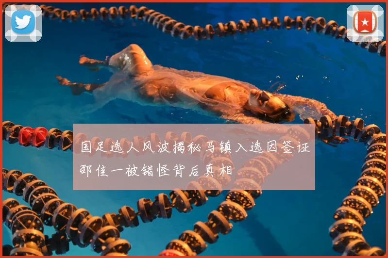 国足选人风波揭秘马镇入选因签证邵佳一被错怪背后真相