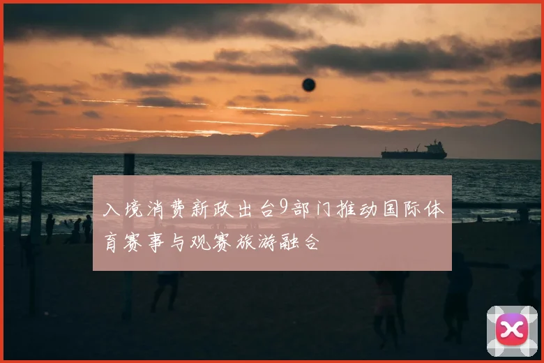 入境消费新政出台9部门推动国际体育赛事与观赛旅游融合