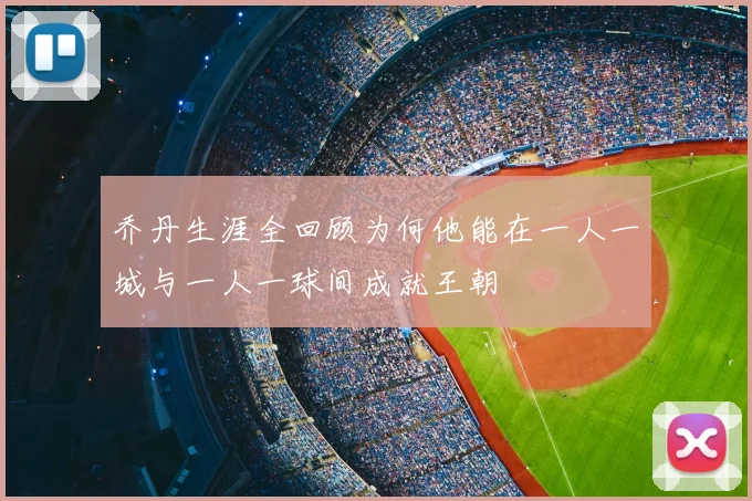 乔丹生涯全回顾为何他能在一人一城与一人一球间成就王朝